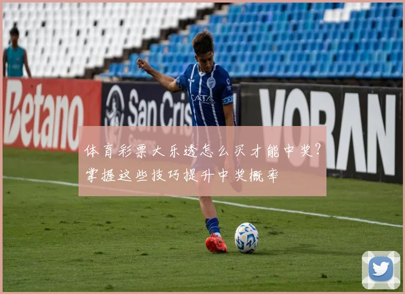 体育彩票大乐透怎么买才能中奖？掌握这些技巧提升中奖概率