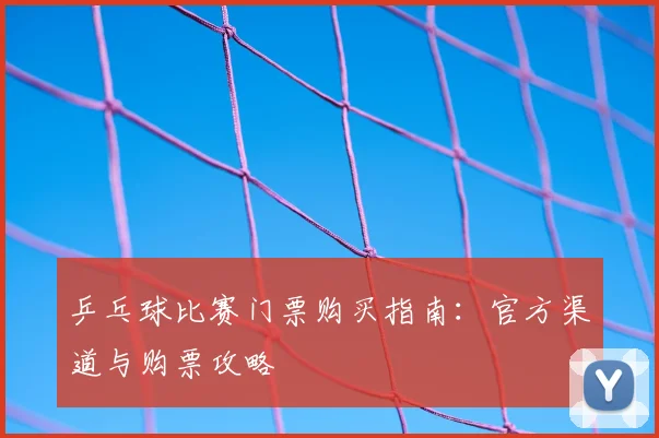 乒乓球比赛门票购买指南：官方渠道与购票攻略