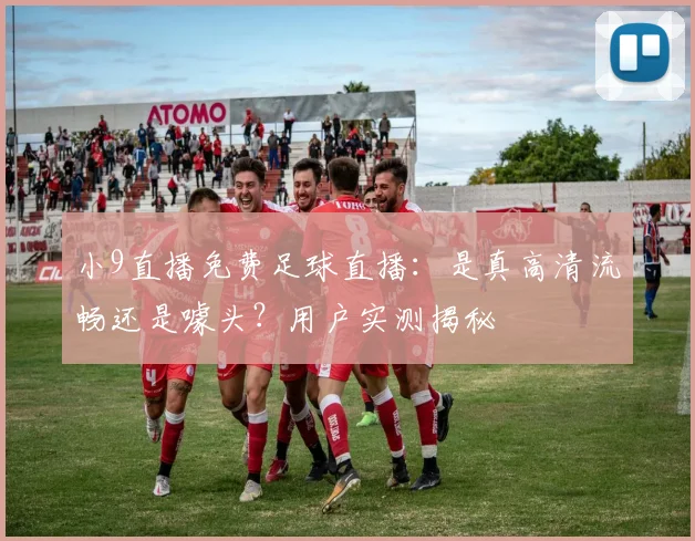 小9直播免费足球直播：是真高清流畅还是噱头？用户实测揭秘