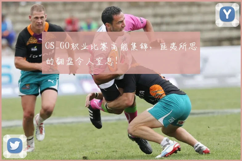 CS_GO职业比赛高能集锦，匪夷所思的翻盘令人窒息！