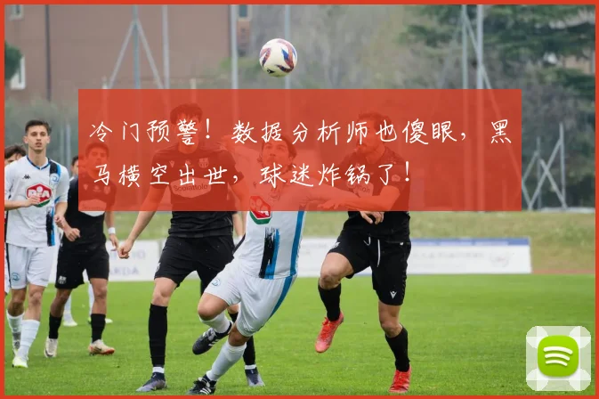 冷门预警！数据分析师也傻眼，黑马横空出世，球迷炸锅了！