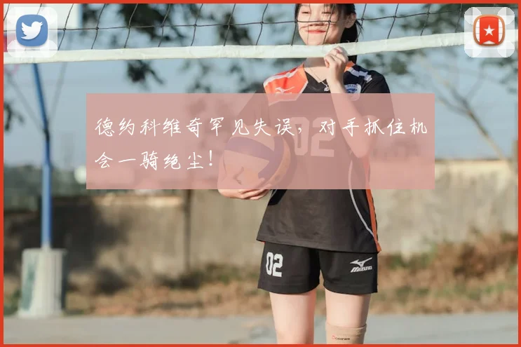 德约科维奇罕见失误，对手抓住机会一骑绝尘！