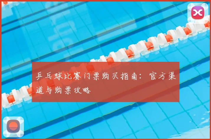 乒乓球比赛门票购买指南：官方渠道与购票攻略