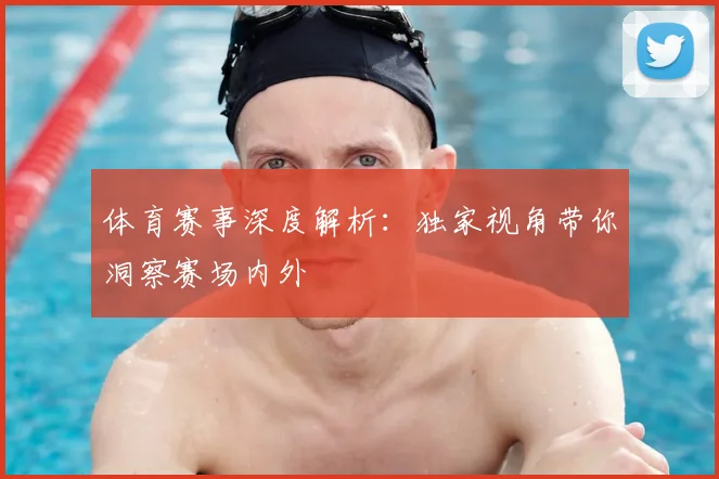 体育赛事深度解析：独家视角带你洞察赛场内外