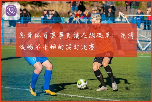 免费体育赛事直播在线观看：高清流畅不卡顿的实时比赛
