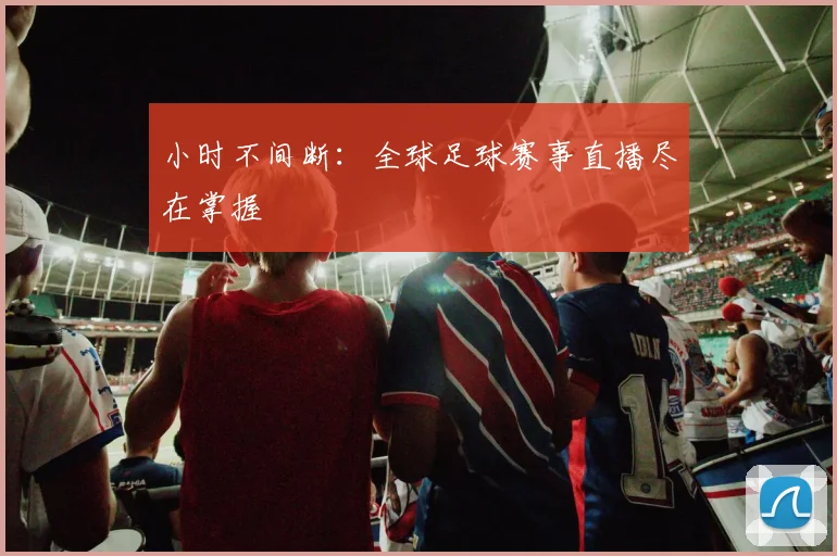 小时不间断：全球足球赛事直播尽在掌握