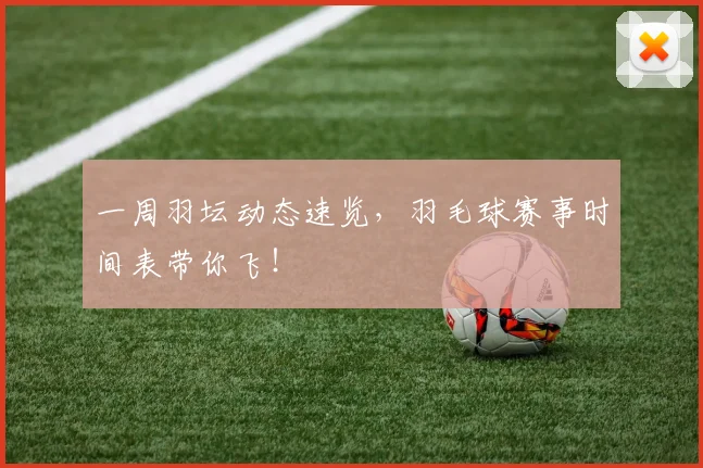 一周羽坛动态速览，羽毛球赛事时间表带你飞！