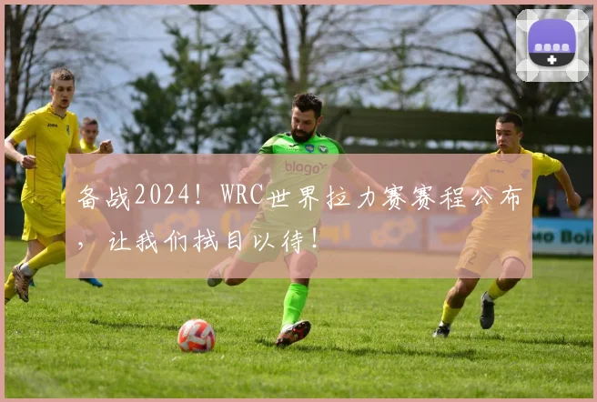 备战2024！WRC世界拉力赛赛程公布，让我们拭目以待！