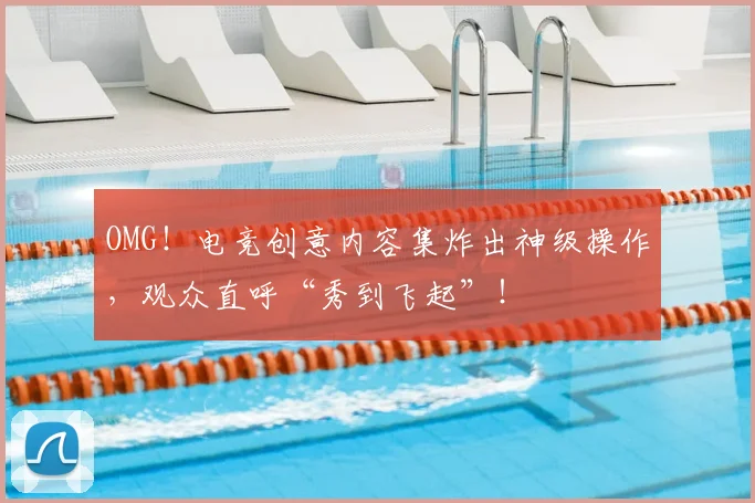 OMG！电竞创意内容集炸出神级操作，观众直呼“秀到飞起”！