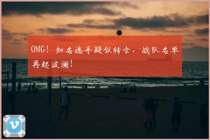 OMG！知名选手疑似转会，战队名单再起波澜！