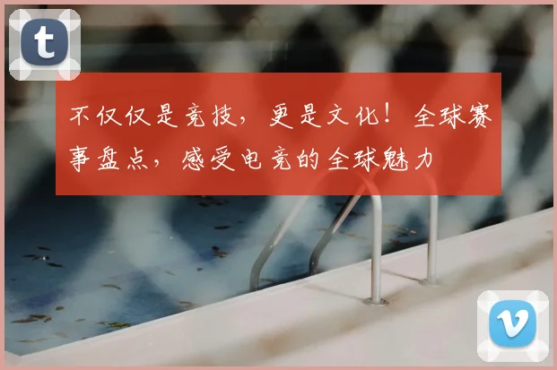 不仅仅是竞技，更是文化！全球赛事盘点，感受电竞的全球魅力