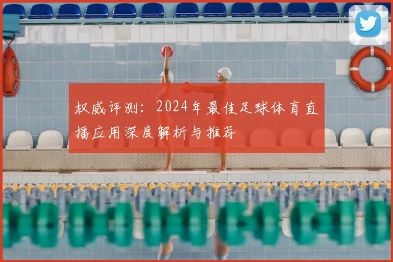 权威评测：2024年最佳足球体育直播应用深度解析与推荐