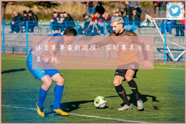 体育赛事最新战报：实时赛果与深度分析