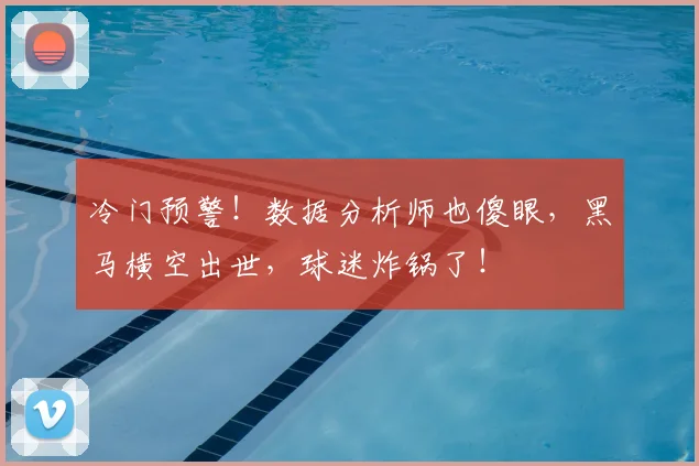 冷门预警！数据分析师也傻眼，黑马横空出世，球迷炸锅了！