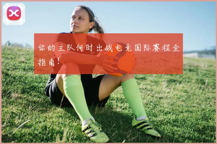 你的主队何时出战电竞国际赛程全指南!