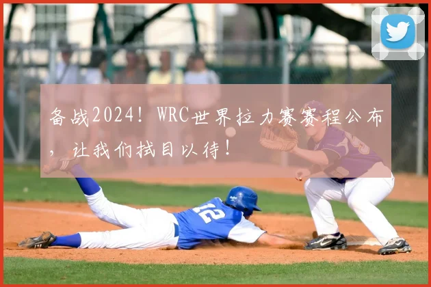 备战2024！WRC世界拉力赛赛程公布，让我们拭目以待！
