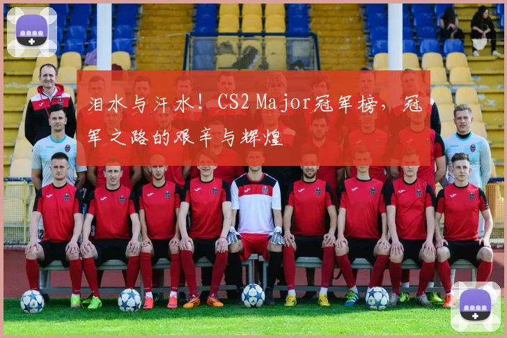 泪水与汗水！CS2 Major冠军榜，冠军之路的艰辛与辉煌