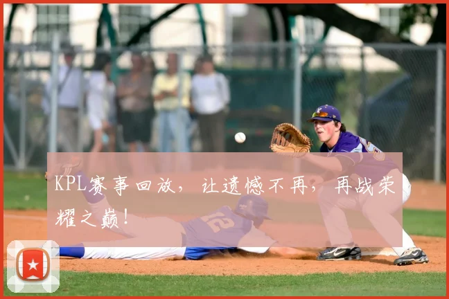KPL赛事回放，让遗憾不再，再战荣耀之巅！