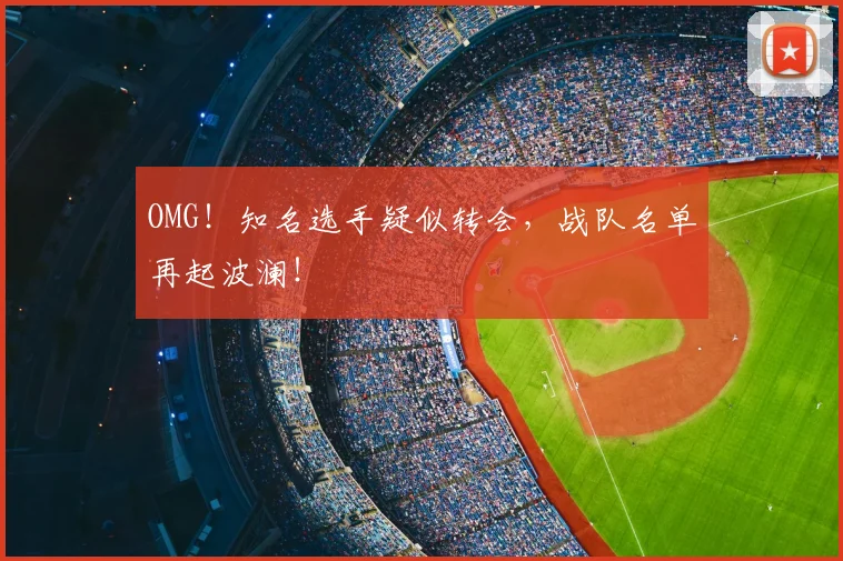 OMG！知名选手疑似转会，战队名单再起波澜！