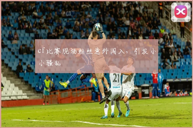 cf比赛现场粉丝意外闯入，引发小小骚乱