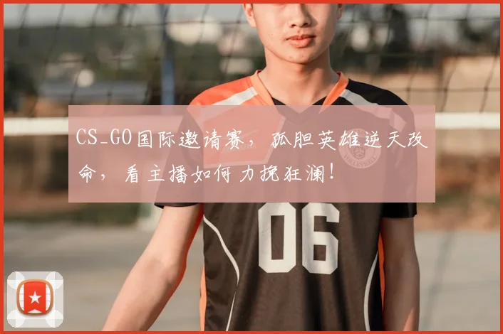 CS_GO国际邀请赛,孤胆英雄逆天改命,看主播如何力挽狂澜!