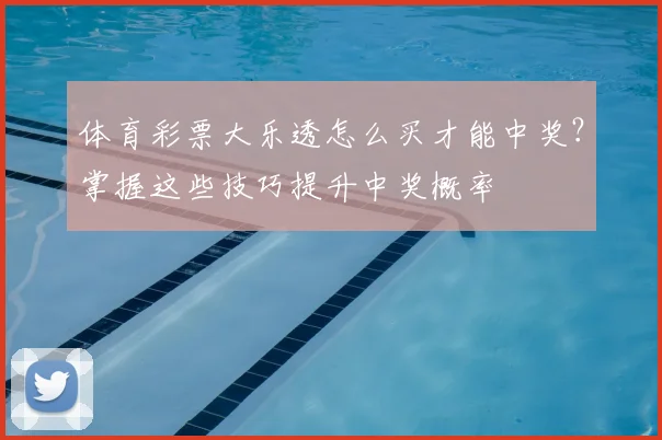 体育彩票大乐透怎么买才能中奖？掌握这些技巧提升中奖概率
