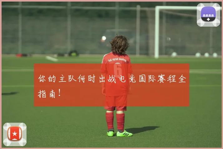 你的主队何时出战电竞国际赛程全指南!