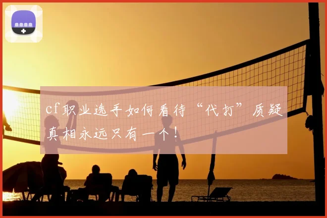 cf职业选手如何看待“代打”质疑真相永远只有一个！