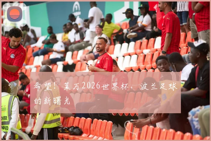 希望！莱万2026世界杯，波兰足球的新曙光