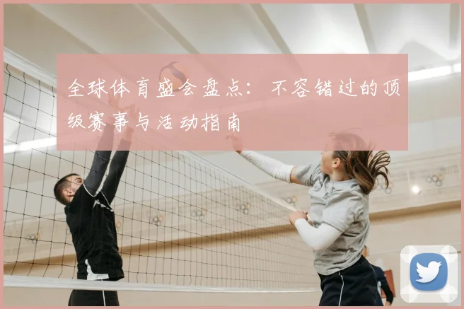 全球体育盛会盘点：不容错过的顶级赛事与活动指南