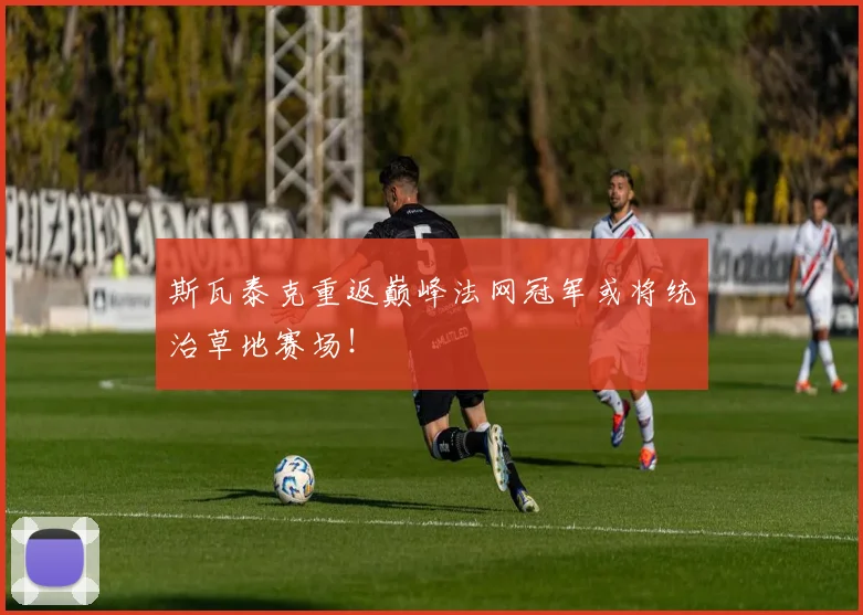 斯瓦泰克重返巅峰法网冠军或将统治草地赛场！