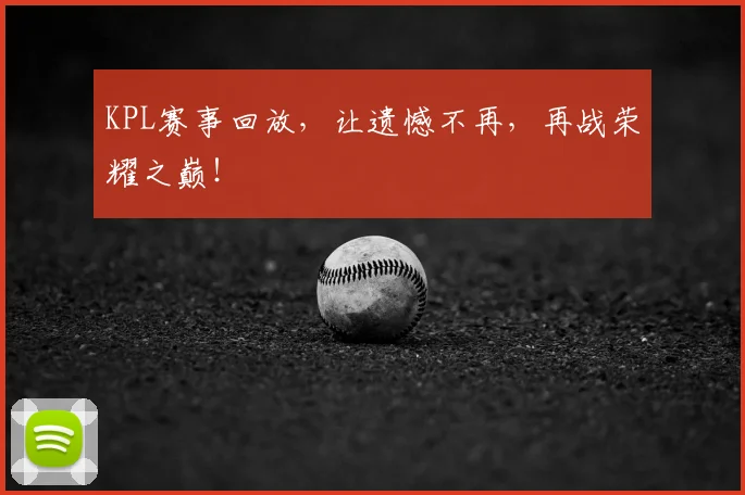 KPL赛事回放，让遗憾不再，再战荣耀之巅！