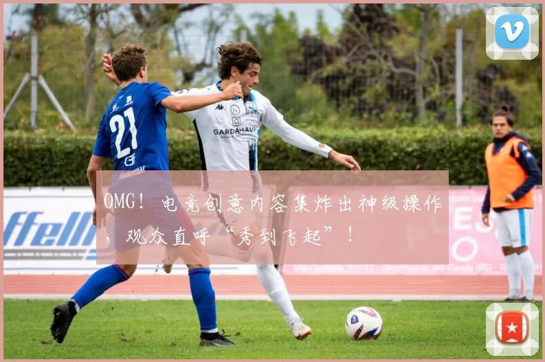 OMG！电竞创意内容集炸出神级操作，观众直呼“秀到飞起”！